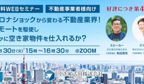 <6/30 受付終了いたしました>webセミナー 2020年6月30日(火)好評につき第4弾!【コロナショックから変わる不動産業界 リモートを駆使し、いかに空き家物件を仕入れるか?】